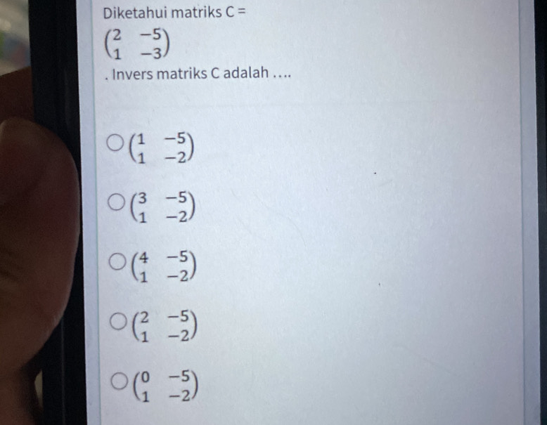 Diketahui matriks C=
beginpmatrix 2&-5 1&-3endpmatrix
Invers matriks C adalah . ..
beginpmatrix 1&-5 1&-2endpmatrix
beginpmatrix 3&-5 1&-2endpmatrix
beginpmatrix 4&-5 1&-2endpmatrix
beginpmatrix 2&-5 1&-2endpmatrix
beginpmatrix 0&-5 1&-2endpmatrix