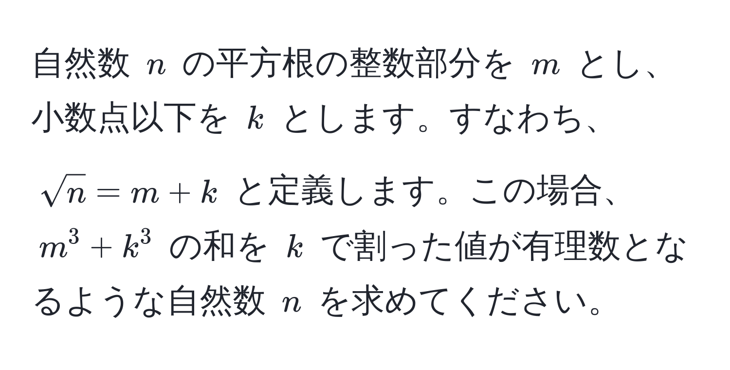 自然数 ( n ) の平方根の整数部分を ( m ) とし、小数点以下を ( k ) とします。すなわち、(sqrt(n) = m + k) と定義します。この場合、( m^3 + k^3 ) の和を ( k ) で割った値が有理数となるような自然数 ( n ) を求めてください。