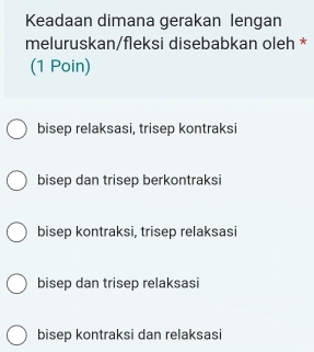 Keadaan dimana gerakan lengan
meluruskan/fleksi disebabkan oleh *
(1 Poin)
bisep relaksasi, trisep kontraksi
bisep dan trisep berkontraksi
bisep kontraksi, trisep relaksasi
bisep dan trisep relaksasi
bisep kontraksi dan relaksasi