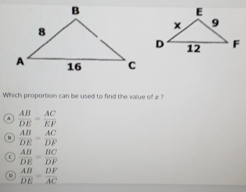 Which proportion can be used to find the value of x ?
a  AB/DE = AC/EF 
 AB/DE = AC/DF 
c  AB/DE = BC/DF 
D  AB/DE = DF/AC 