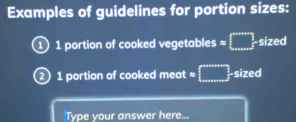 Examples of guidelines for portion sizes:
11 portion of cooked vegetables ≌ frac  p/2 cos alpha + m/2  m/2 .......f sized 
2) 1 portion of cooked meat ≌ frac  2/5  2/5 ,0 sized 
Type your answer here...