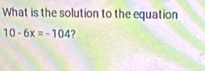 What is the solution to the equation
10-6x=-104 ?