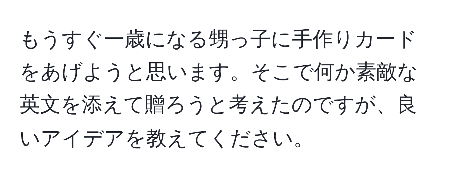 もうすぐ一歳になる甥っ子に手作りカードをあげようと思います。そこで何か素敵な英文を添えて贈ろうと考えたのですが、良いアイデアを教えてください。