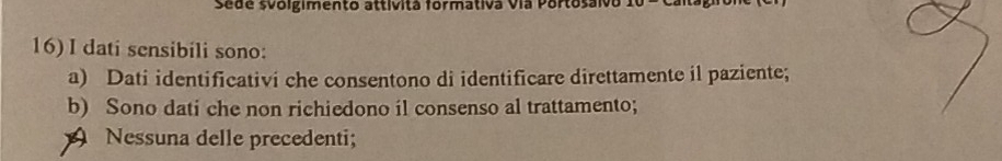 sede svolgimento attívita formativa vía Porto
16) I dati sensibili sono:
a) Dati identificativi che consentono di identificare direttamente il paziente;
b) Sono dati che non richiedono il consenso al trattamento;
Nessuna delle precedenti;