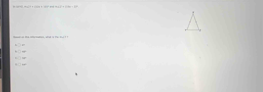 △ XYZ m∠ Y=(12x+10)^circ  and m∠ Z=(15x-2)^circ 
Based on this information, what is the m∠ Y 7
A 4°
B. 48°
C 55°
D 64°