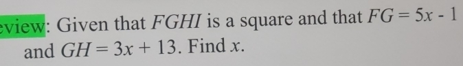 eview: Given that FGHI is a square and that FG=5x-1
and GH=3x+13. Find x.