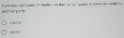 A person, company, or institution that lends money or extends credit to
another party
creditor
debtor