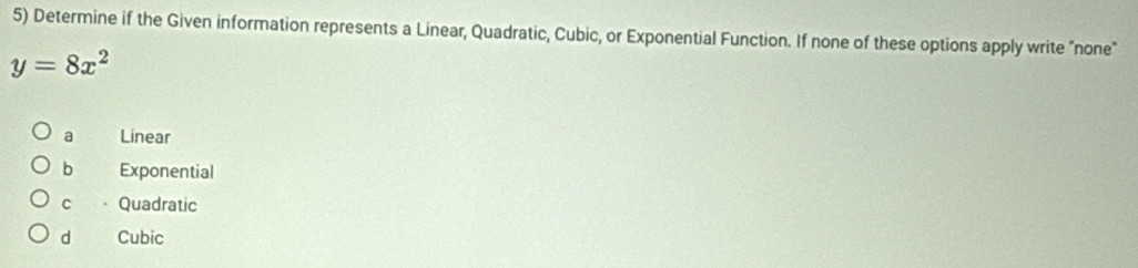 Determine if the Given information represents a Linear, Quadratic, Cubic, or Exponential Function. If none of these options apply write "none"
y=8x^2
a Linear
b Exponential
C Quadratic
d Cubic