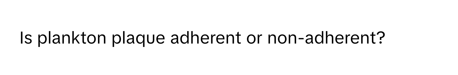 Is plankton plaque adherent or non-adherent?