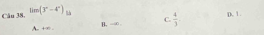 Cau38.lim (3^n-4^n) là D. 1.
B. -∞.
C.  4/3 .
A. +∞.