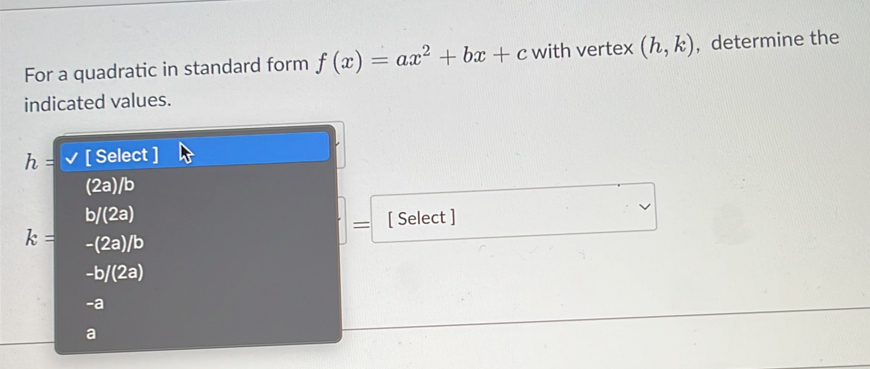 For a quadratic in standard form f(x)=ax^2+bx+c with vertex (h,k) , determine the
indicated values.
[ Select ]