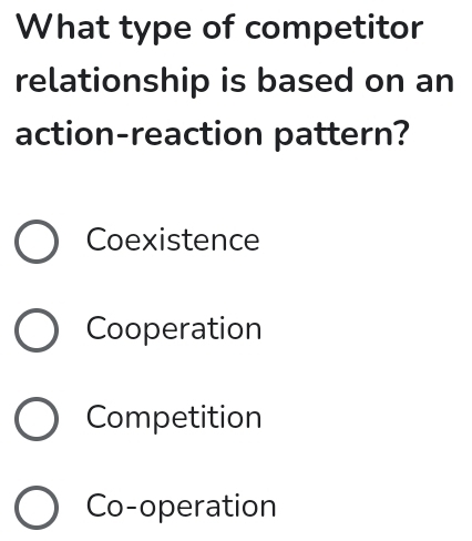 What type of competitor
relationship is based on an
action-reaction pattern?
Coexistence
Cooperation
Competition
Co-operation