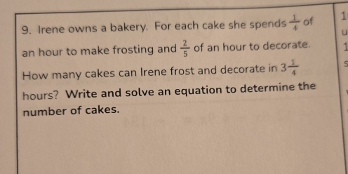 Irene owns a bakery. For each cake she spends  1/4  of 1
u
an hour to make frosting and  2/5  of an hour to decorate. 1 
How many cakes can Irene frost and decorate in 3 1/4  5
hours? Write and solve an equation to determine the 
number of cakes.