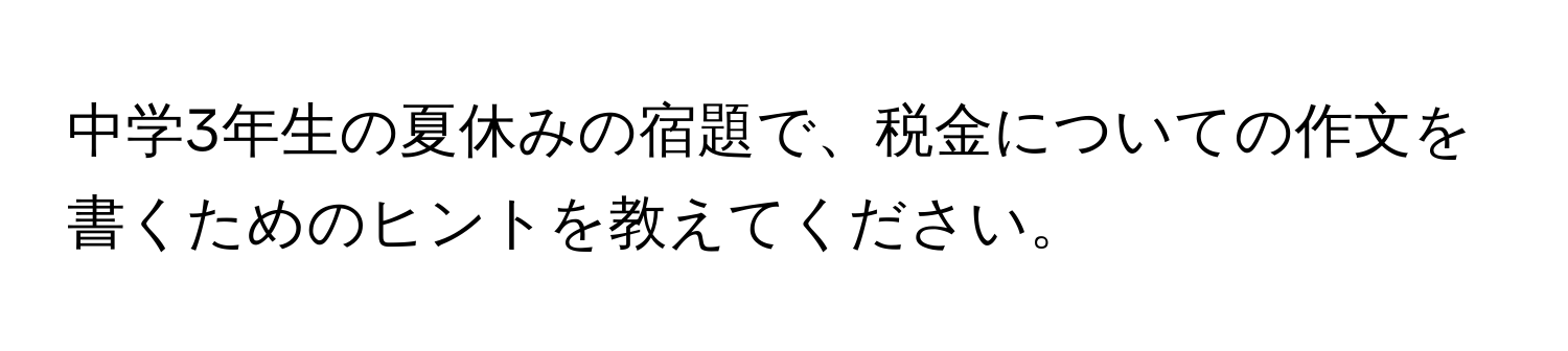 中学3年生の夏休みの宿題で、税金についての作文を書くためのヒントを教えてください。