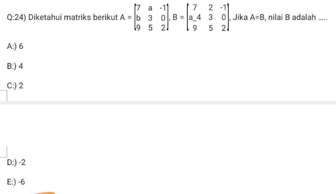 Diketahui matriks berikut A=beginvmatrix 7&a&-1 b&3&0 9&5&2endvmatrix , B=beginbmatrix 7&2&-1 a&4&3&0 9&5&2endbmatrix , Jika A=B , nilai B adalah .....
A:) 6
B:) 4
C:) 2
D:) -2
E:) -6