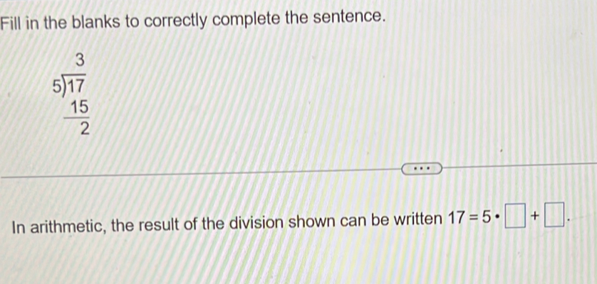 Fill in the blanks to correctly complete the sentence.
beginarrayr 3 5encloselongdiv 17 15 hline 2endarray
In arithmetic, the result of the division shown can be written 17=5· □ +□.