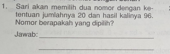 Sari akan memilih dua nomor dengan ke- 
tentuan jumlahnya 20 dan hasil kalinya 96. 
Nomor berapakah yang dipilih? 
_ 
Jawab: 
_