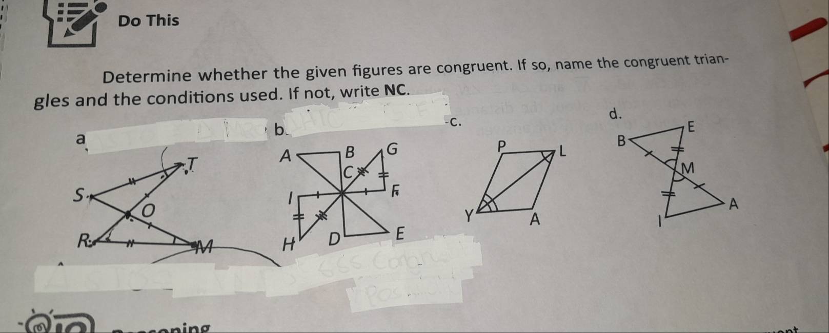 Do This 
Determine whether the given figures are congruent. If so, name the congruent trian- 
gles and the conditions used. If not, write NC. 
-C. 
d. 
a 
b.
E
T 
B
M
S
A
1
R