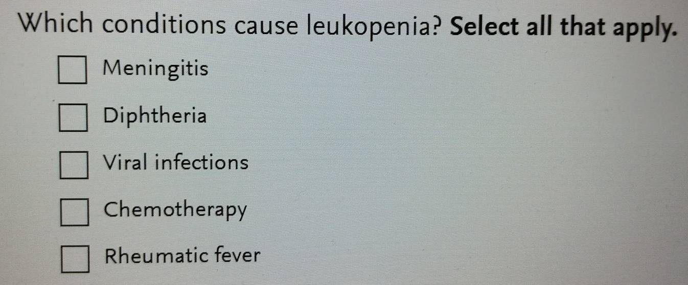 Which conditions cause leukopenia? Select all that apply.
Meningitis
Diphtheria
Viral infections
Chemotherapy
Rheumatic fever