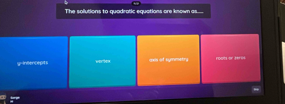 The solutions to quadratic equations are known as......
y-intercepts vertex axis of symmetry roots or zeros
Sarge