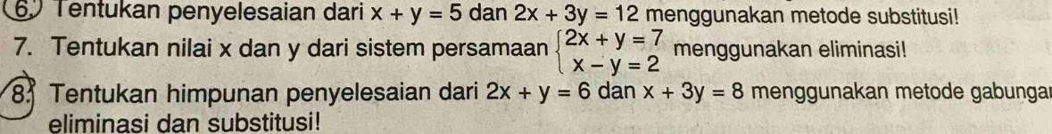 Tentukan penyelesaian dari x+y=5 dar | 2x+3y=12 menggunakan metode substitusi! 
7. Tentukan nilai x dan y dari sistem persamaan beginarrayl 2x+y=7 x-y=2endarray. menggunakan eliminasi! 
8 Tentukan himpunan penyelesaian dari 2x+y=6 dan x+3y=8 menggunakan metode gabungar 
eliminasi dan substitusi!