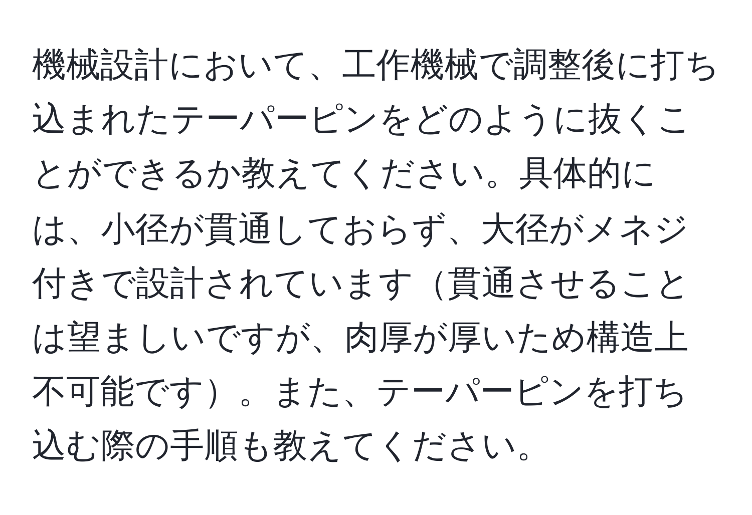 機械設計において、工作機械で調整後に打ち込まれたテーパーピンをどのように抜くことができるか教えてください。具体的には、小径が貫通しておらず、大径がメネジ付きで設計されています貫通させることは望ましいですが、肉厚が厚いため構造上不可能です。また、テーパーピンを打ち込む際の手順も教えてください。