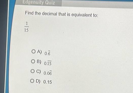 Edgenuity Quiz
Find the decimal that is equivalent to:
 1/15 
A) 0.overline 6
B) 0.overline 15
C) 0.0overline 6
D) 0.15