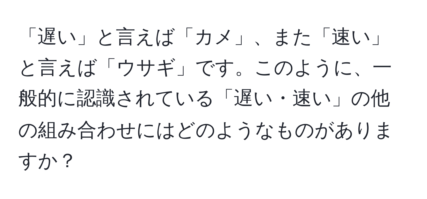 「遅い」と言えば「カメ」、また「速い」と言えば「ウサギ」です。このように、一般的に認識されている「遅い・速い」の他の組み合わせにはどのようなものがありますか？