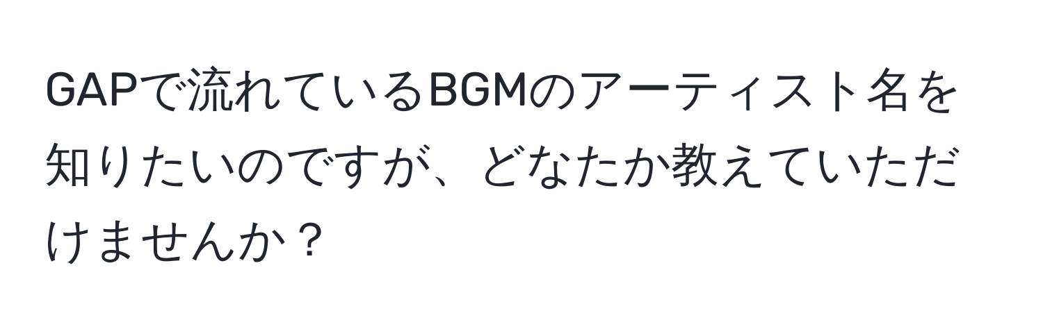 GAPで流れているBGMのアーティスト名を知りたいのですが、どなたか教えていただけませんか？