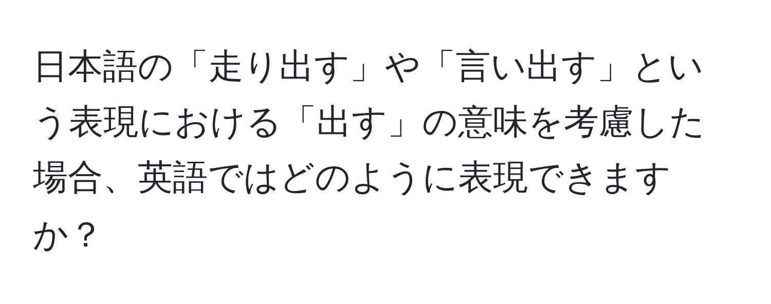 日本語の「走り出す」や「言い出す」という表現における「出す」の意味を考慮した場合、英語ではどのように表現できますか？