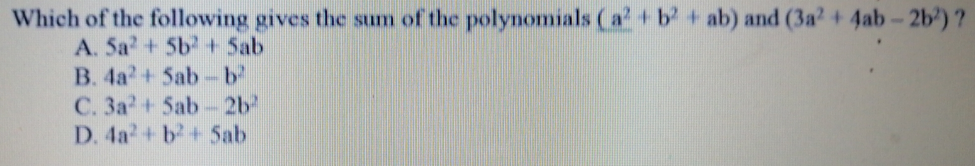 Which of the following gives the sum of the polynomials (a^2+b^2+ab) and (3a^2+4ab-2b^2) ?
A. 5a^2+5b^2+5ab
B. 4a^2+5ab-b^2
C. 3a^2+5ab-2b^2
D. 4a^2+b^2+5ab