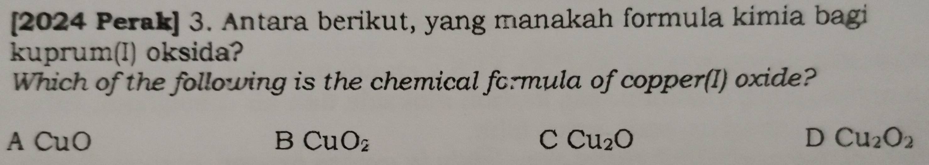 [2024 Perak] 3. Antara berikut, yang manakah formula kimia bagi
kuprum(I) oksida?
Which of the following is the chemical formula of copper(I) oxide?
ACuO
B CuO_2
C Cu_2O
D Cu_2O_2