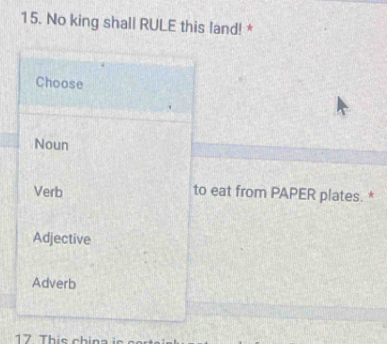 No king shall RULE this land! *
Choose
Noun
Verb to eat from PAPER plates. *
Adjective
Adverb
17 This china