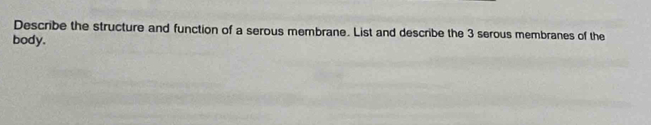 Describe the structure and function of a serous membrane. List and describe the 3 serous membranes of the 
body.