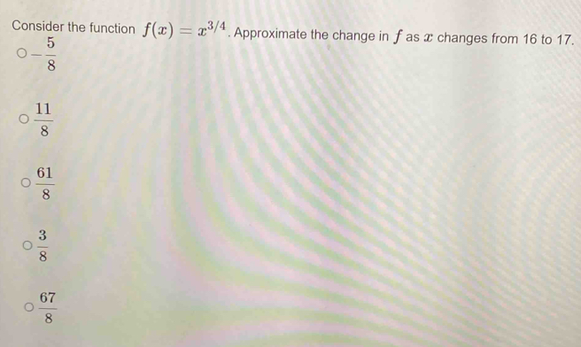 Consider the function f(x)=x^(3/4). Approximate the change in f as x changes from 16 to 17.
- 5/8 
 11/8 
 61/8 
 3/8 
 67/8 