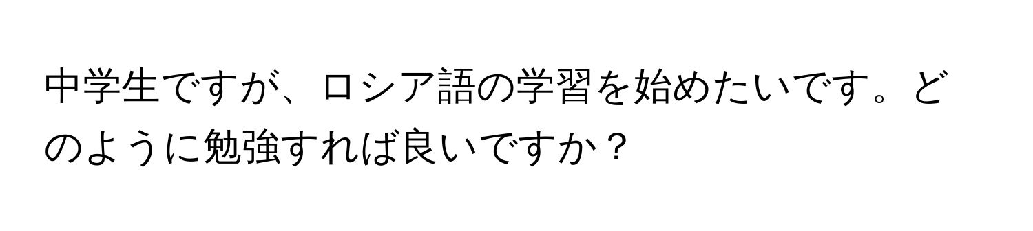 中学生ですが、ロシア語の学習を始めたいです。どのように勉強すれば良いですか？