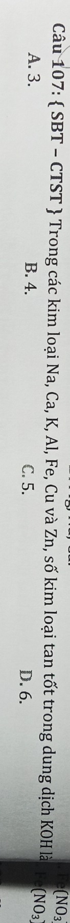 (NO_3 
Câu 107:  SBT - CTST  Trong các kim loại Na, Ca, K, Al, Fe, Cu và Zn, số kim loại tan tốt trong dung dịch KOH là (NO_3
A. 3. B. 4. C. 5.
D. 6.