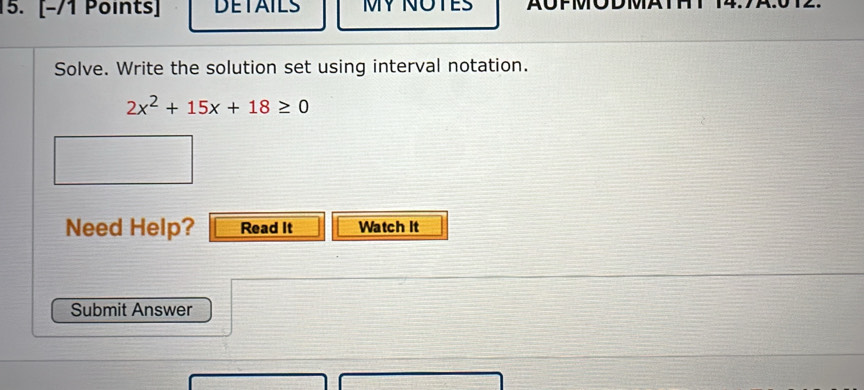 DETAILS MY NOTES 
Solve. Write the solution set using interval notation.
2x^2+15x+18≥ 0
Need Help? Read It Watch It 
Submit Answer