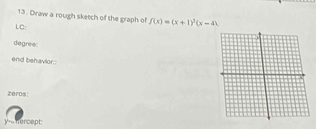 Draw a rough sketch of the graph of f(x)=(x+1)^2(x-4). 
LC: 
degree: 
end behavior:: 
zeros: 
y-intercept: