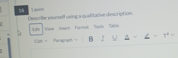 16 1 point 
Describe yourself using a qualitative description. 
Edit View Insert Format Tools Table 
12pt Paragraph B I U A T^2