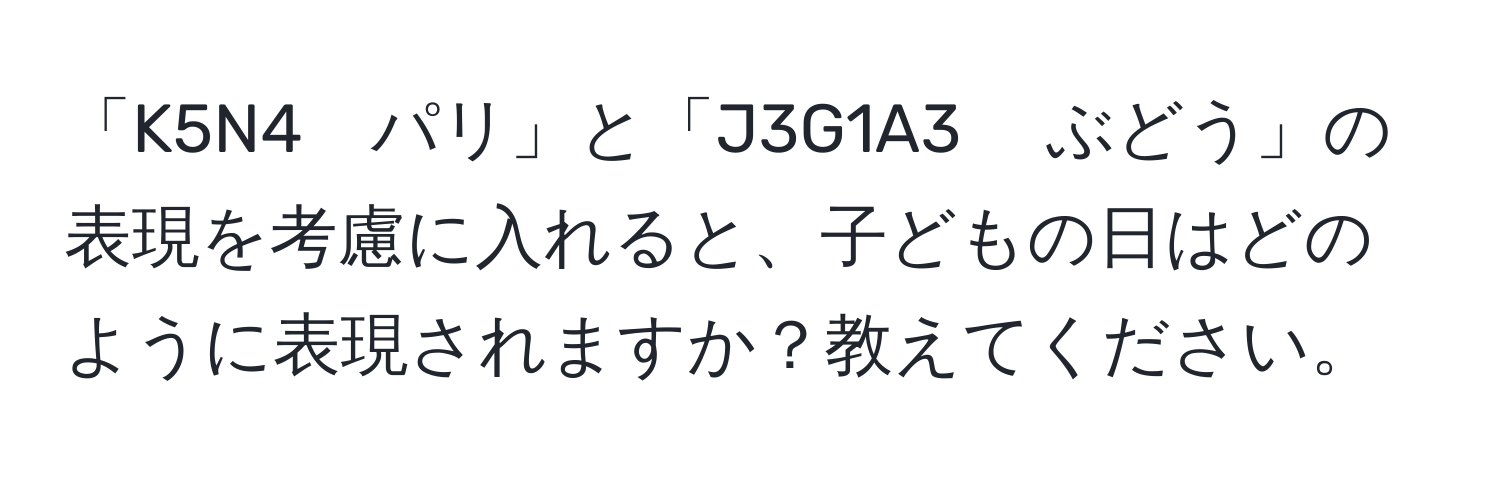 「K5N4　パリ」と「J3G1A3 　ぶどう」の表現を考慮に入れると、子どもの日はどのように表現されますか？教えてください。