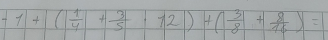 -1+1+frac (| 1/4 + 3/5 +12)+( 3/8 + 8/16 )=