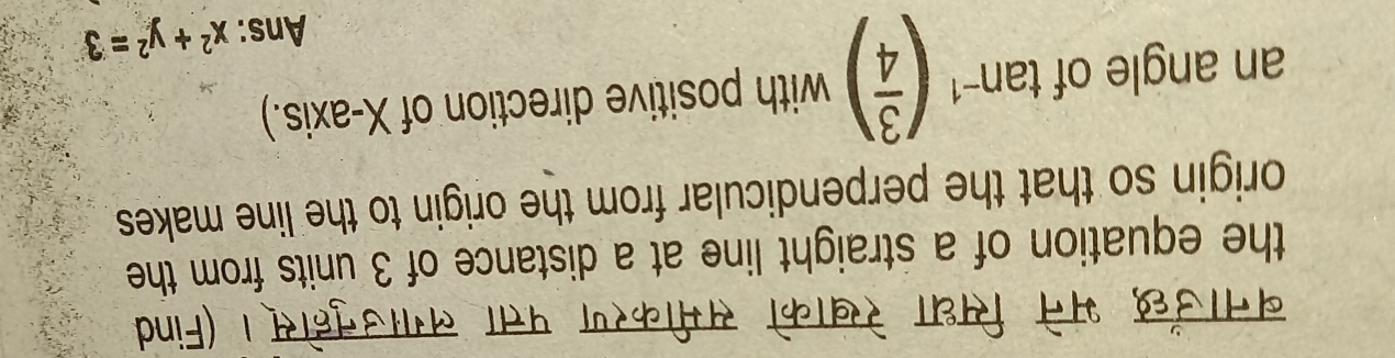 बनाउँछ भने सिधा रेखाको समीकरण पत्ता लगाउनुहोस्। (Find 
the equation of a straight line at a distance of 3 units from the 
origin so that the perpendicular from the origin to the line makes 
an angle of tan^(-1)( 3/4 ) with positive direction of X-axis.) 
Ans: x^2+y^2=3