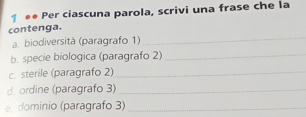 1 ●● Per ciascuna parola, scrivi una frase che la 
_ 
contenga. 
a. biodiversità (paragrafo 1) 
b. specie biologica (paragrafo 2)_ 
c. sterile (paragrafo 2)_ 
d. ordine (paragrafo 3)_ 
e. dominio (paragrafo 3)_