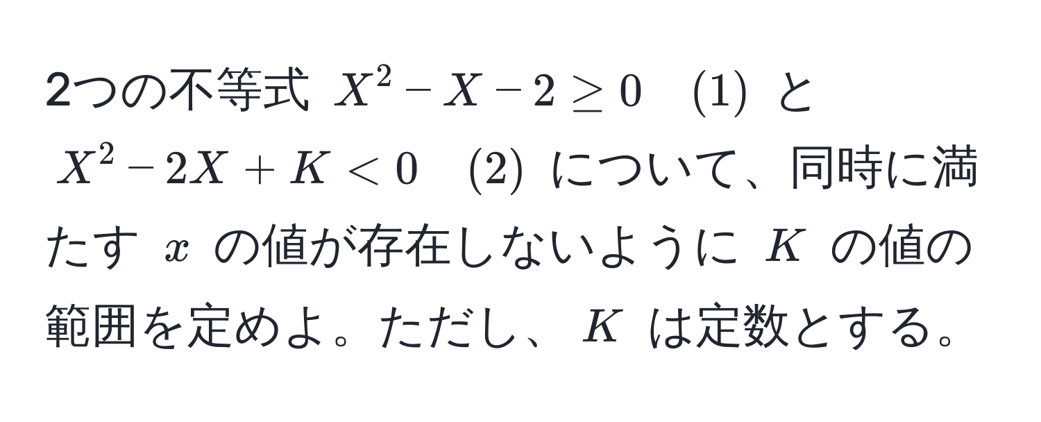 2つの不等式 $X^2-X-2 ≥ 0 quad (1)$ と $X^2-2X+K < 0 quad (2)$ について、同時に満たす $x$ の値が存在しないように $K$ の値の範囲を定めよ。ただし、$K$ は定数とする。