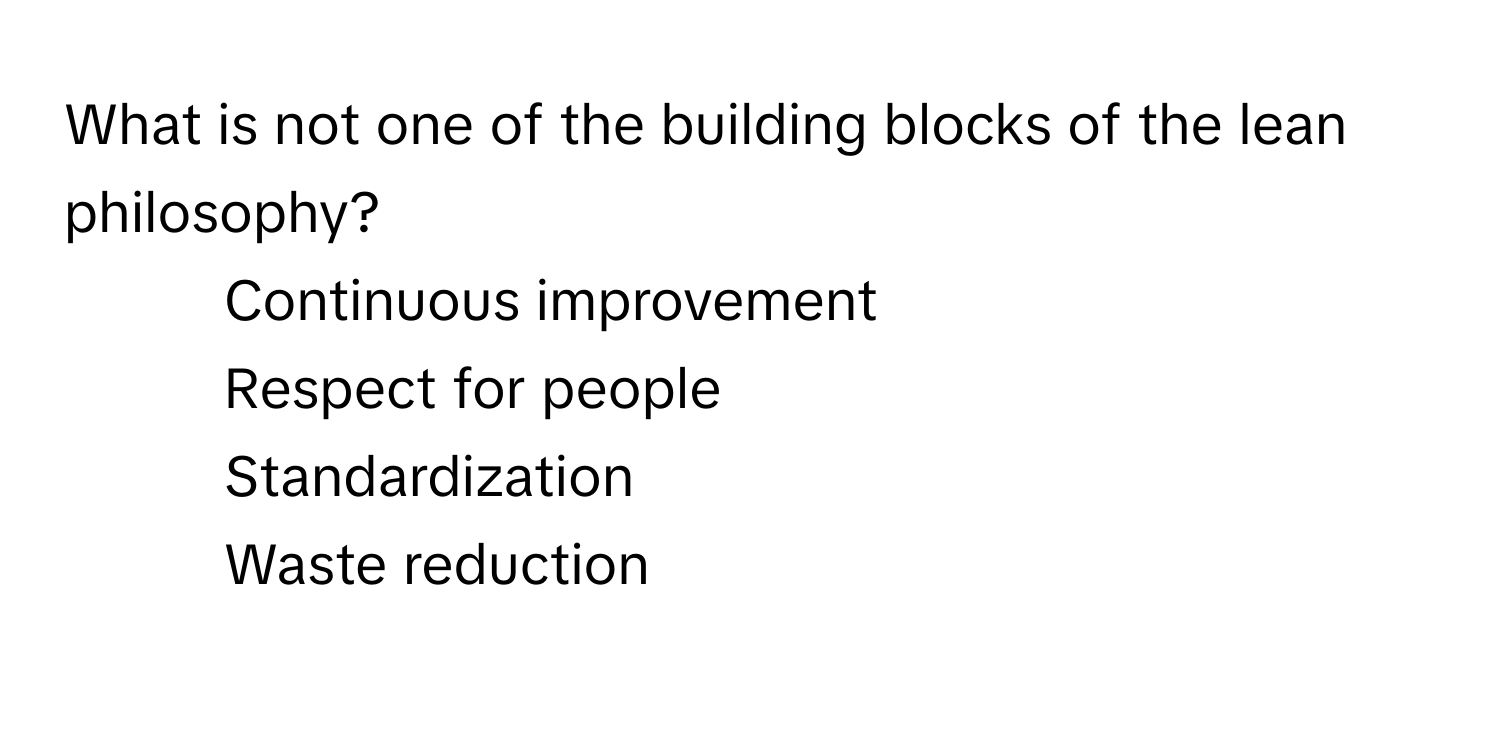 What is not one of the building blocks of the lean philosophy?

1) Continuous improvement 
2) Respect for people 
3) Standardization 
4) Waste reduction