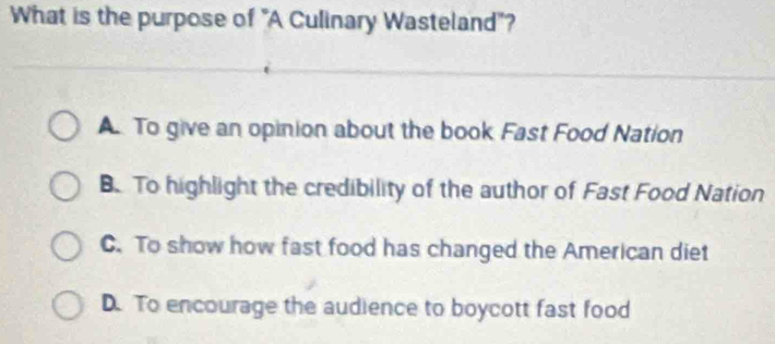 What is the purpose of "A Culinary Wasteland"?
A. To give an opinion about the book Fast Food Nation
B. To highlight the credibility of the author of Fast Food Nation
C. To show how fast food has changed the American diet
D. To encourage the audience to boycott fast food