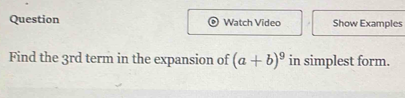 Question Watch Video Show Examples 
Find the 3rd term in the expansion of (a+b)^9 in simplest form.