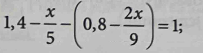 1,4- x/5 -(0,8- 2x/9 )=1;