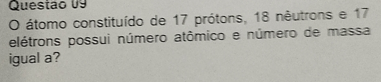 átomo constituído de 17 prótons, 18 nêutrons e 17
elétrons possui número atômico e número de massa 
igual a?